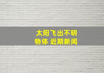 太阳飞出不明物体 近期新闻